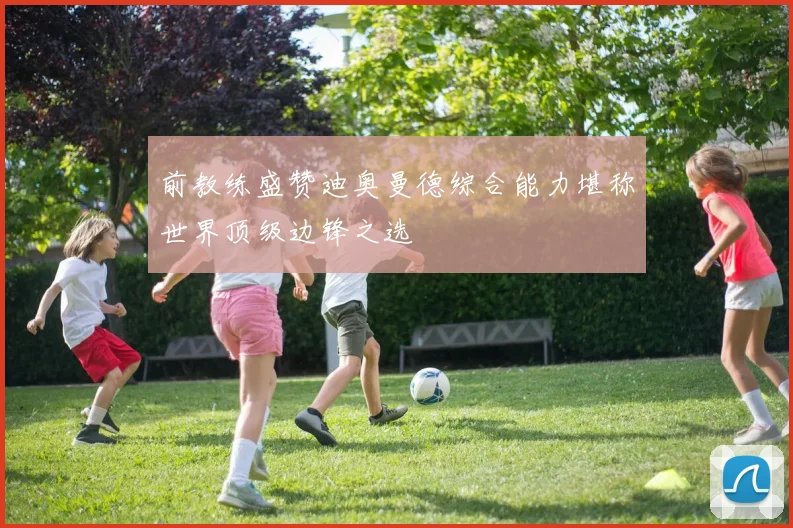 前教练盛赞迪奥曼德综合能力堪称世界顶级边锋之选