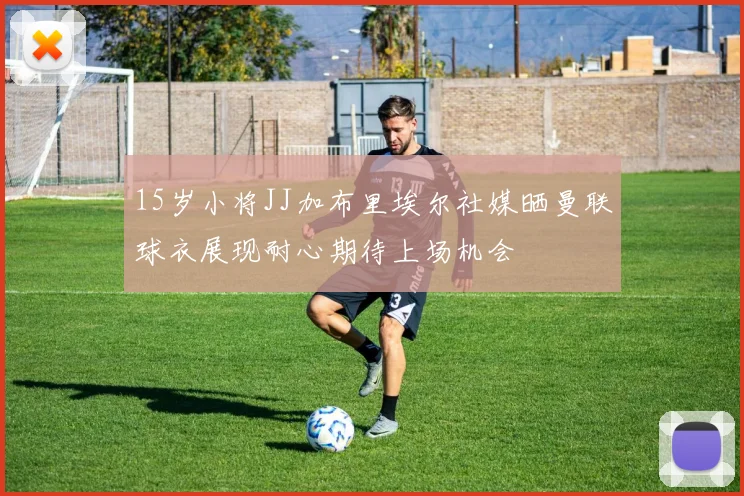 15岁小将JJ加布里埃尔社媒晒曼联球衣展现耐心期待上场机会